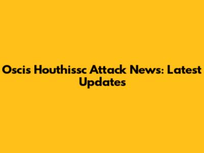 Oscis Houthissc Attack News: Latest Updates