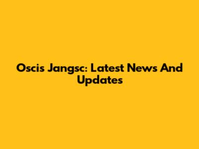 Oscis Jangsc: Latest News And Updates