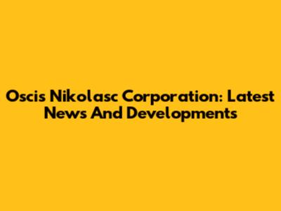 Oscis Nikolasc Corporation: Latest News And Developments