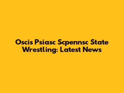 Oscis Psiasc Scpennsc State Wrestling: Latest News