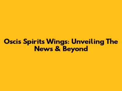 Oscis Spirits' Wings: Unveiling The News & Beyond