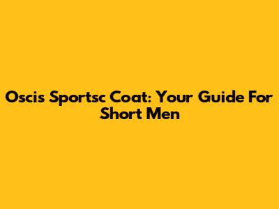 Oscis Sportsc Coat: Your Guide For Short Men