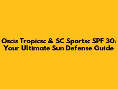 Oscis Tropicsc & SC Sportsc SPF 30: Your Ultimate Sun Defense Guide