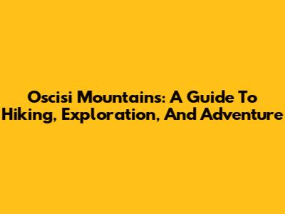 Oscisi Mountains: A Guide To Hiking, Exploration, And Adventure