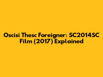 Oscisi Thesc Foreigner: SC2014SC Film (2017) Explained