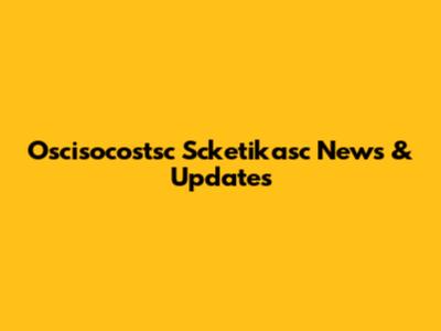 Oscisocostsc Scketikasc News & Updates