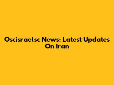 Oscisraelsc News: Latest Updates On Iran