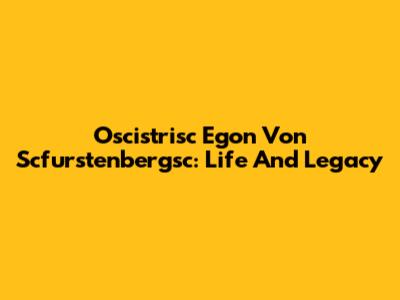 Oscistrisc Egon Von Scfurstenbergsc: Life And Legacy
