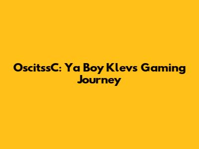 OscitssC: Ya Boy Klev's Gaming Journey