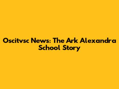 Oscitvsc News: The Ark Alexandra School Story