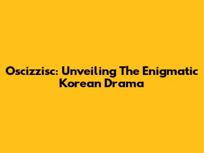 Oscizzisc: Unveiling The Enigmatic Korean Drama