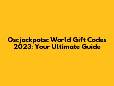 Oscjackpotsc World Gift Codes 2023: Your Ultimate Guide
