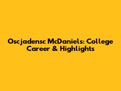 Oscjadensc McDaniels: College Career & Highlights