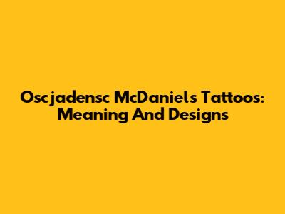 Oscjadensc McDaniels Tattoos: Meaning And Designs