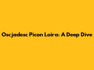 Oscjadesc Picon Loira: A Deep Dive
