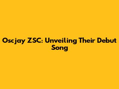 Oscjay ZSC: Unveiling Their Debut Song
