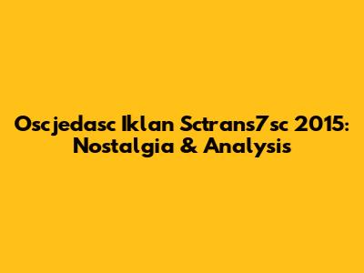 Oscjedasc Iklan Sctrans7sc 2015: Nostalgia & Analysis