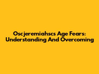 Oscjeremiahsc's Age Fears: Understanding And Overcoming