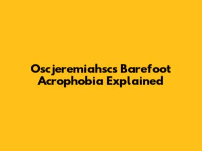 Oscjeremiahsc's Barefoot Acrophobia Explained