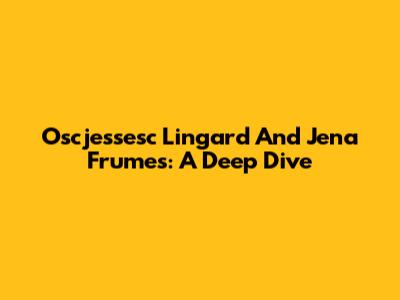 Oscjessesc Lingard And Jena Frumes: A Deep Dive