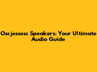 Oscjessesc Speakers: Your Ultimate Audio Guide