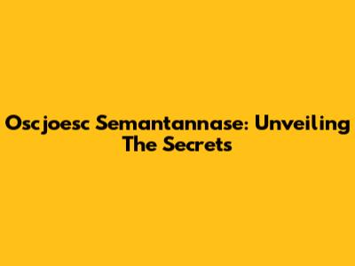 Oscjoesc Semantannase: Unveiling The Secrets
