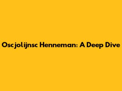 Oscjolijnsc Henneman: A Deep Dive