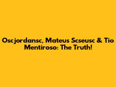 Oscjordansc, Mateus Scseusc & Tio Mentiroso: The Truth!