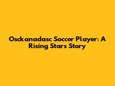 Osckanadasc Soccer Player: A Rising Star's Story