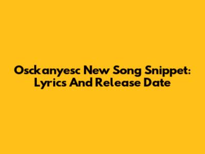 Osckanyesc New Song Snippet: Lyrics And Release Date