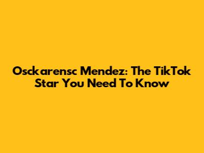 Osckarensc Mendez: The TikTok Star You Need To Know