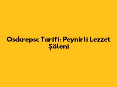 Osckrepsc Tarifi: Peynirli Lezzet Şöleni