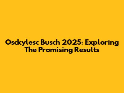 Osckylesc Busch 2025: Exploring The Promising Results