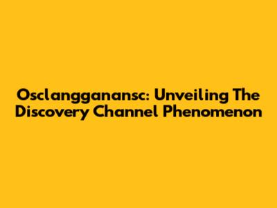 Osclangganansc: Unveiling The Discovery Channel Phenomenon