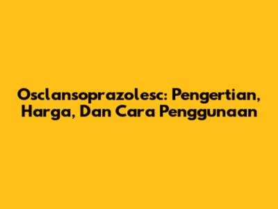 Osclansoprazolesc: Pengertian, Harga, Dan Cara Penggunaan