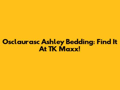 Osclaurasc Ashley Bedding: Find It At TK Maxx!