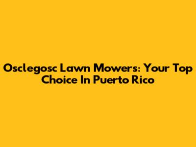 Osclegosc Lawn Mowers: Your Top Choice In Puerto Rico