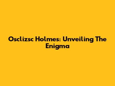 Osclizsc Holmes: Unveiling The Enigma