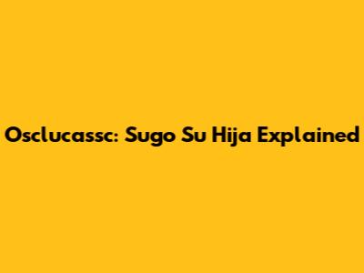 Osclucassc: Sugo Su Hija Explained