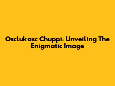 Osclukasc Chuppi: Unveiling The Enigmatic Image