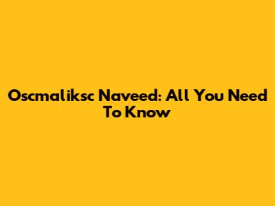 Oscmaliksc Naveed: All You Need To Know