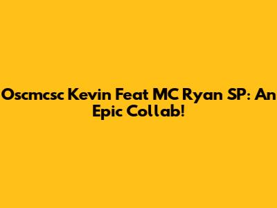 Oscmcsc Kevin Feat MC Ryan SP: An Epic Collab!