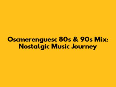 Oscmerenguesc 80s & 90s Mix: Nostalgic Music Journey