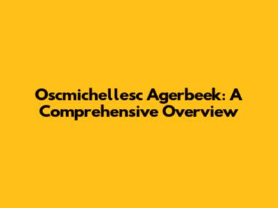 Oscmichellesc Agerbeek: A Comprehensive Overview