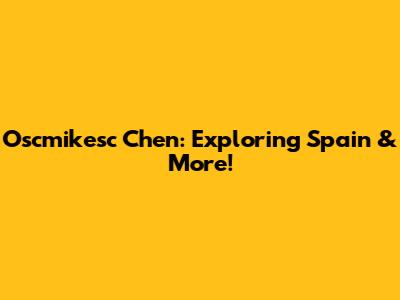Oscmikesc Chen: Exploring Spain & More!
