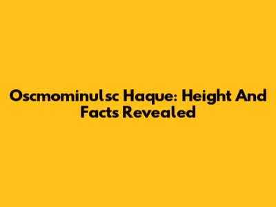 Oscmominulsc Haque: Height And Facts Revealed
