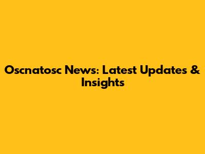 Oscnatosc News: Latest Updates & Insights