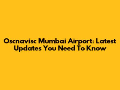 Oscnavisc Mumbai Airport: Latest Updates You Need To Know