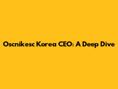 Oscnikesc Korea CEO: A Deep Dive