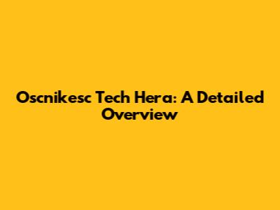 Oscnikesc Tech Hera: A Detailed Overview